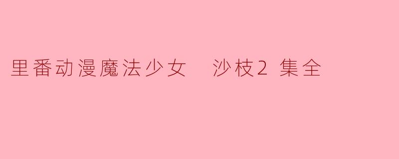里番动漫《魔法少女 沙枝》第二集主要讲了什么故事?**